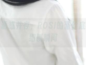 轻柔与诱惑并存，ROSI的蕾丝底裤分享细腻瞬间