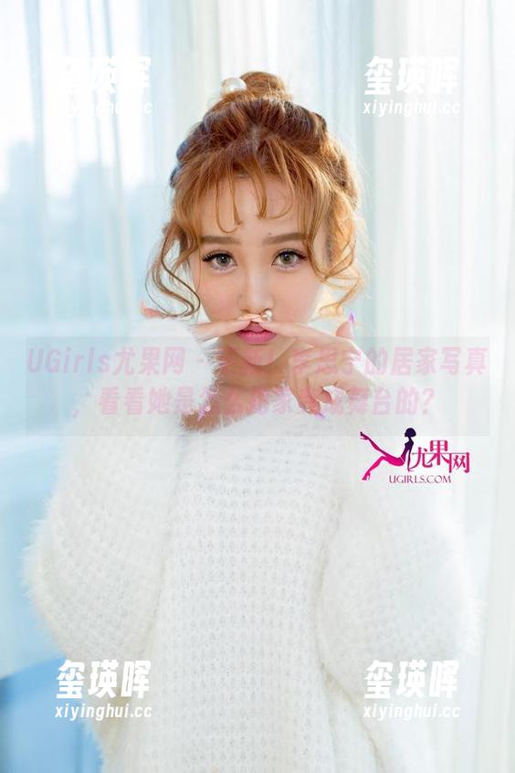 UGirls尤果网-李思宁 UGirls尤果网 - 更新!李思宁的居家写真,看看她是怎么把家变成舞台的?