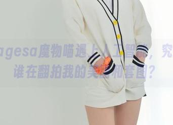 当nagesa魔物喵遇上人工智能，究竟是谁在翻拍我的美图和套图？